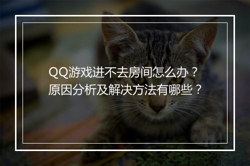 QQ游戏进不去房间怎么办？原因分析及解决方法有哪些？