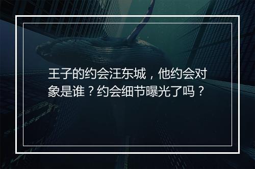 王子的约会汪东城，他约会对象是谁？约会细节曝光了吗？