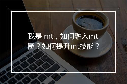 我是 mt，如何融入mt圈？如何提升mt技能？