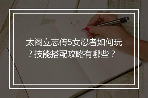 太阁立志传5女忍者如何玩？技能搭配攻略有哪些？