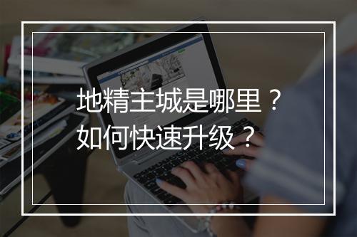地精主城是哪里？如何快速升级？