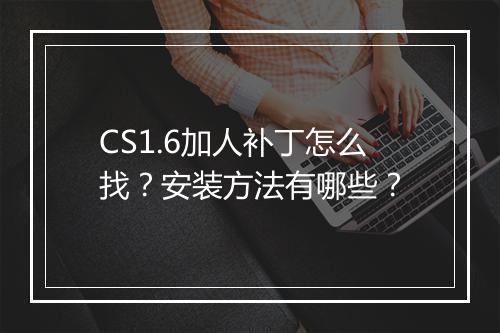 CS1.6加人补丁怎么找?安装方法有哪些?