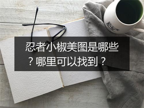 忍者小椒美图是哪些？哪里可以找到？