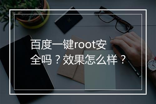 百度一键root安全吗？效果怎么样？