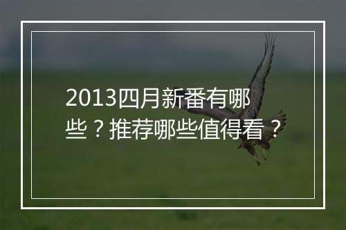 2013四月新番有哪些？推荐哪些值得看？