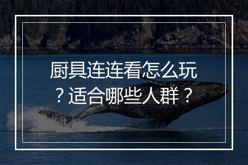 厨具连连看怎么玩？适合哪些人群？