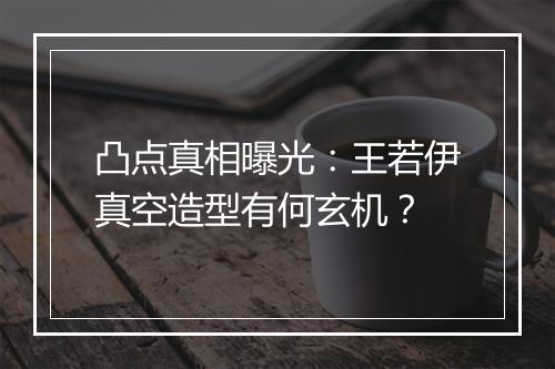 凸点真相曝光：王若伊真空造型有何玄机？