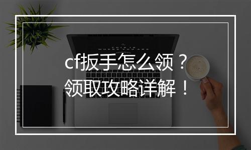 cf扳手怎么领？领取攻略详解！