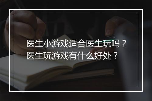 医生小游戏适合医生玩吗？医生玩游戏有什么好处？