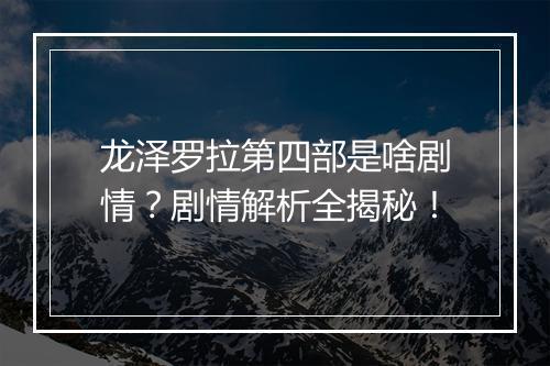 龙泽罗拉第四部是啥剧情？剧情解析全揭秘！