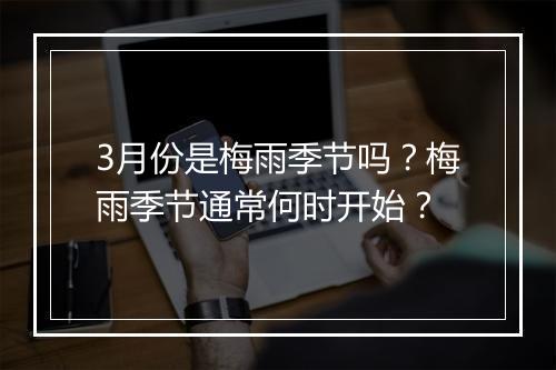 3月份是梅雨季节吗?梅雨季节通常何时开始?
