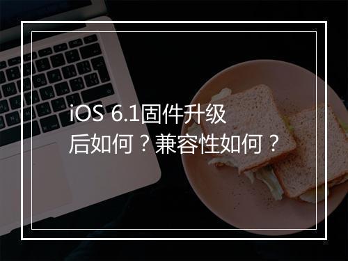 iOS 6.1固件升级后如何？兼容性如何？