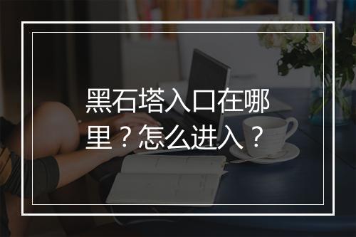黑石塔入口在哪里？怎么进入？