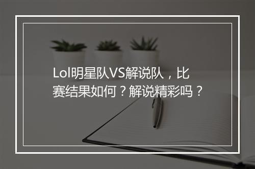 Lol明星队VS解说队，比赛结果如何？解说精彩吗？