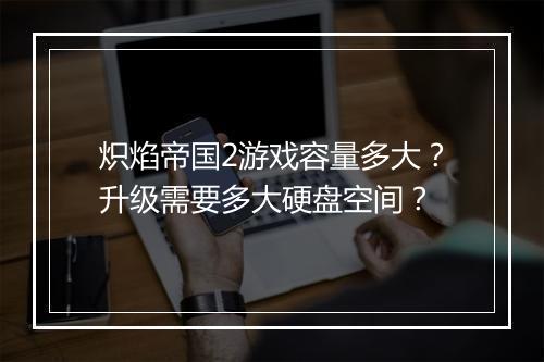 炽焰帝国2游戏容量多大？升级需要多大硬盘空间？
