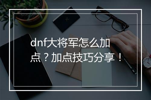 dnf大将军怎么加点？加点技巧分享！