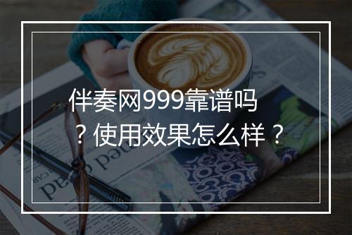 伴奏网999靠谱吗？使用效果怎么样？