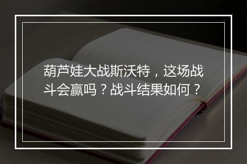 葫芦娃大战斯沃特，这场战斗会赢吗？战斗结果如何？