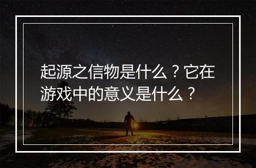 起源之信物是什么？它在游戏中的意义是什么？