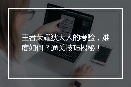 王者荣耀狄大人的考验，难度如何？通关技巧揭秘！