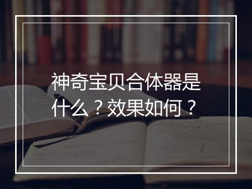 神奇宝贝合体器是什么？效果如何？
