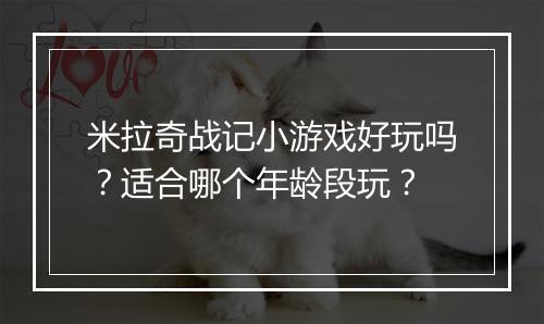 米拉奇战记小游戏好玩吗？适合哪个年龄段玩？