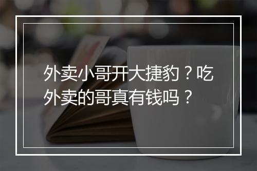 外卖小哥开大捷豹？吃外卖的哥真有钱吗？