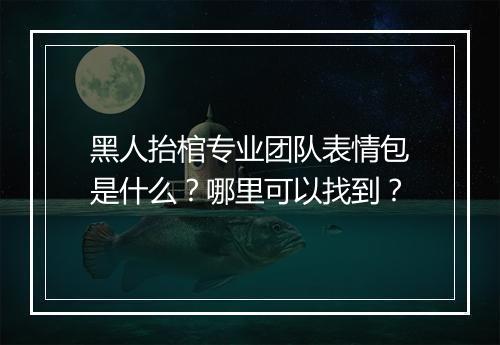 黑人抬棺专业团队表情包是什么？哪里可以找到？