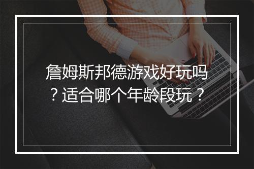 詹姆斯邦德游戏好玩吗？适合哪个年龄段玩？
