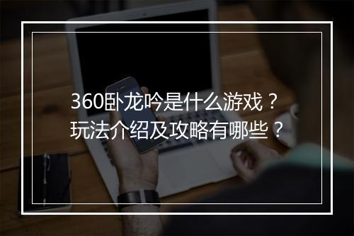 360卧龙吟是什么游戏？玩法介绍及攻略有哪些？