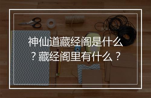 神仙道藏经阁是什么？藏经阁里有什么？