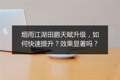 烟雨江湖田鹏天赋升级，如何快速提升？效果显著吗？