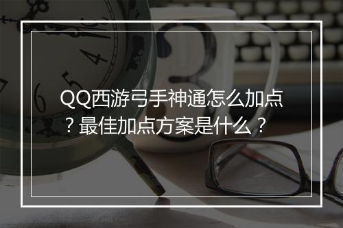 QQ西游弓手神通怎么加点？最佳加点方案是什么？