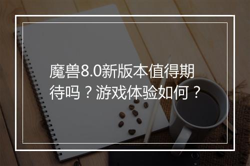 魔兽8.0新版本值得期待吗？游戏体验如何？