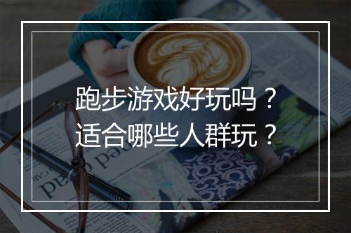 跑步游戏好玩吗？适合哪些人群玩？