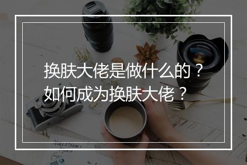 换肤大佬是做什么的？如何成为换肤大佬？