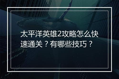 太平洋英雄2攻略怎么快速通关？有哪些技巧？