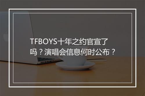 TFBOYS十年之约官宣了吗？演唱会信息何时公布？