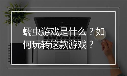 蠕虫游戏是什么？如何玩转这款游戏？