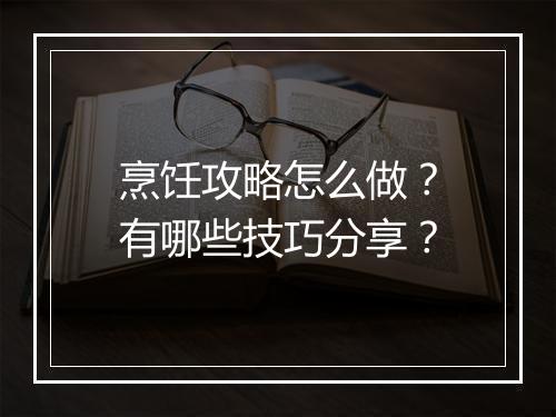 烹饪攻略怎么做？有哪些技巧分享？