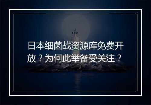 日本细菌战资源库免费开放？为何此举备受关注？