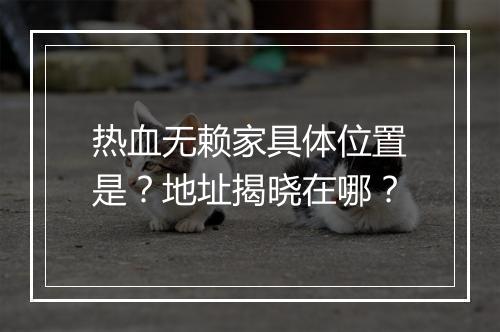 热血无赖家具体位置是？地址揭晓在哪？