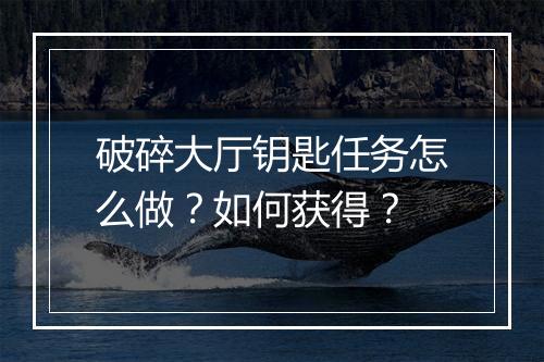 破碎大厅钥匙任务怎么做？如何获得？
