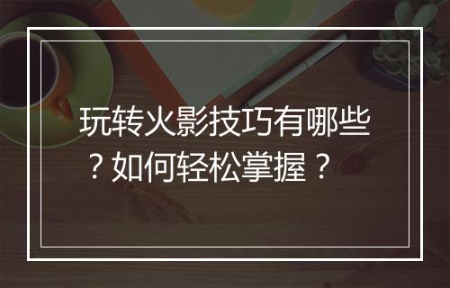 玩转火影技巧有哪些？如何轻松掌握？
