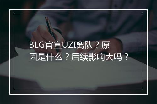 BLG官宣UZI离队？原因是什么？后续影响大吗？