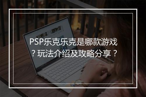 PSP乐克乐克是哪款游戏？玩法介绍及攻略分享？