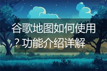 谷歌地图如何使用？功能介绍详解