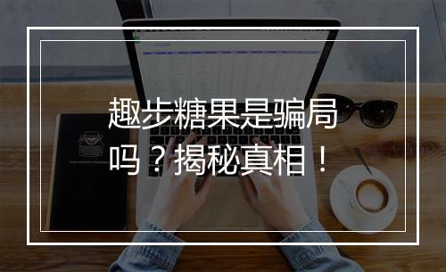 趣步糖果是骗局吗？揭秘真相！