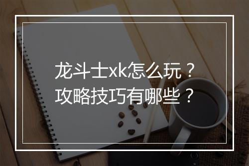龙斗士xk怎么玩？攻略技巧有哪些？