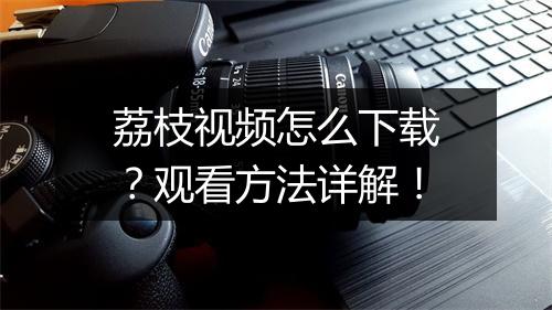 荔枝视频怎么下载？观看方法详解！